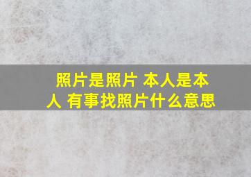 照片是照片 本人是本人 有事找照片什么意思